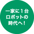 一家に１台ロボットの時代へ！