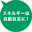 エネルギーは自給自足に！