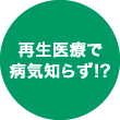 再生医療で病気知らず！？
