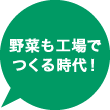 野菜も工場でつくる時代！